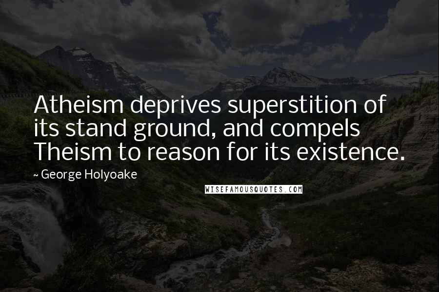 George Holyoake Quotes: Atheism deprives superstition of its stand ground, and compels Theism to reason for its existence.