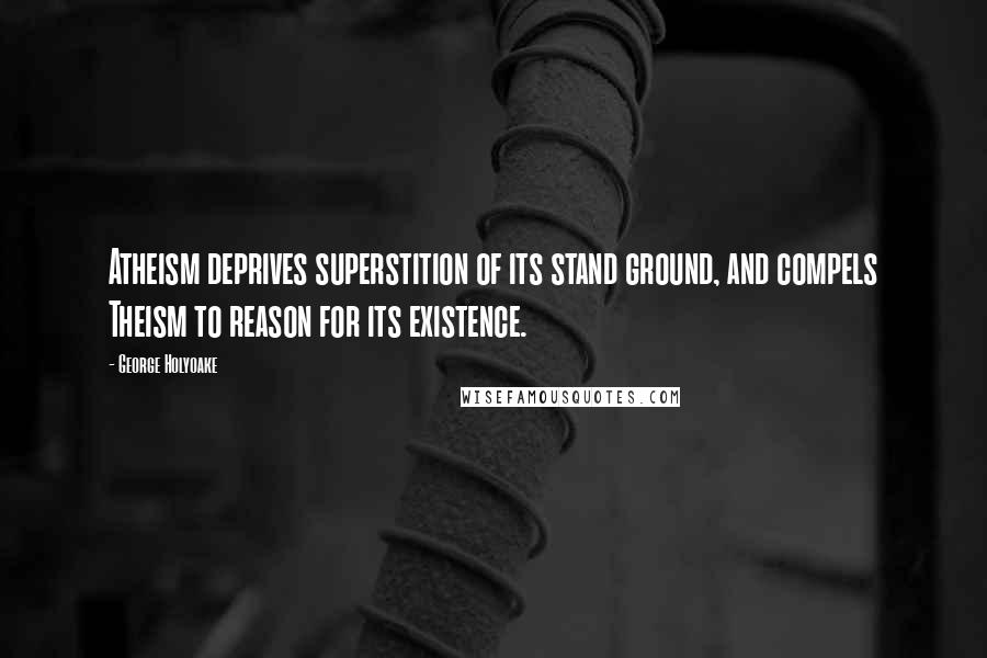 George Holyoake Quotes: Atheism deprives superstition of its stand ground, and compels Theism to reason for its existence.