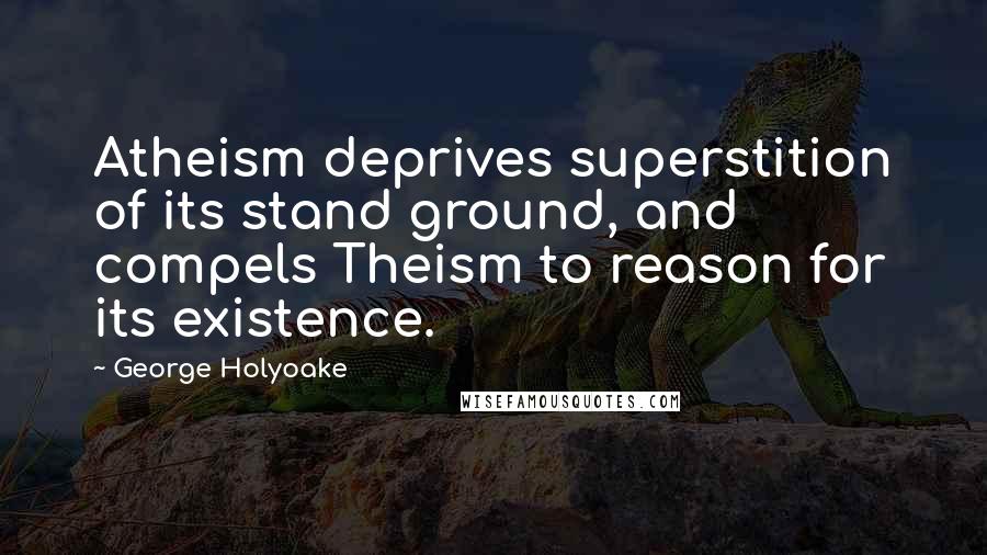 George Holyoake Quotes: Atheism deprives superstition of its stand ground, and compels Theism to reason for its existence.