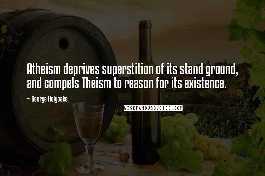George Holyoake Quotes: Atheism deprives superstition of its stand ground, and compels Theism to reason for its existence.