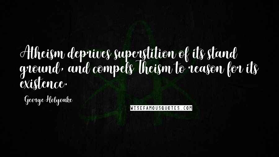 George Holyoake Quotes: Atheism deprives superstition of its stand ground, and compels Theism to reason for its existence.