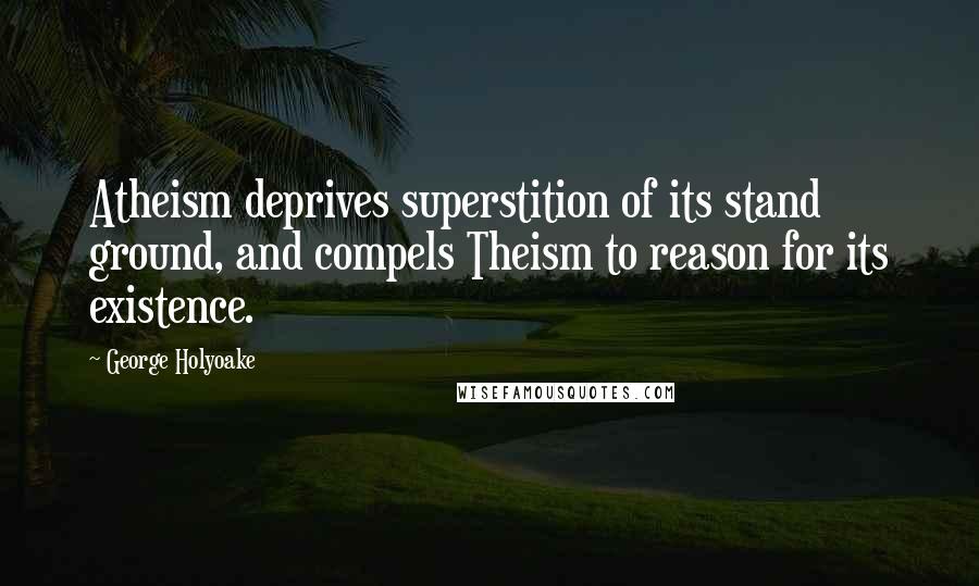 George Holyoake Quotes: Atheism deprives superstition of its stand ground, and compels Theism to reason for its existence.