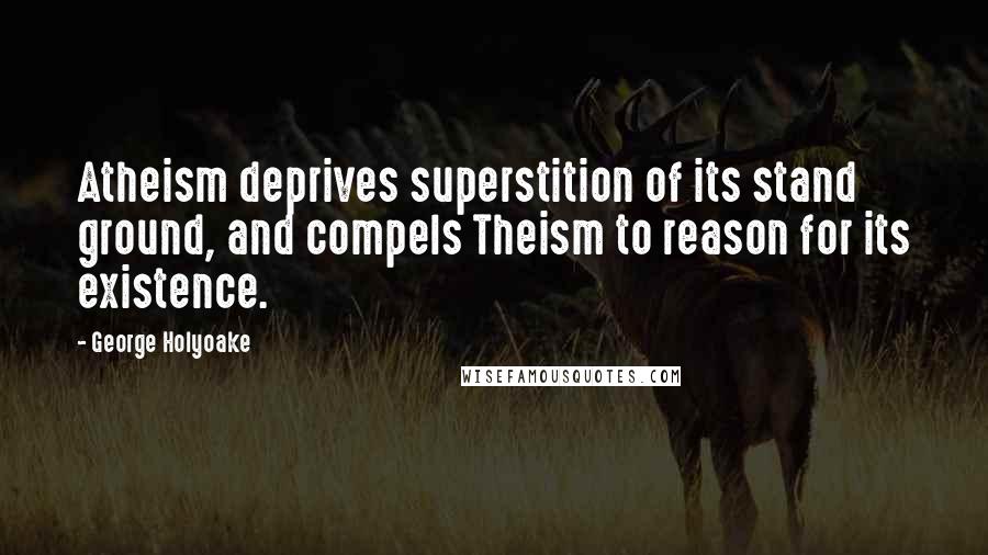 George Holyoake Quotes: Atheism deprives superstition of its stand ground, and compels Theism to reason for its existence.
