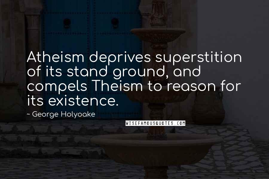 George Holyoake Quotes: Atheism deprives superstition of its stand ground, and compels Theism to reason for its existence.