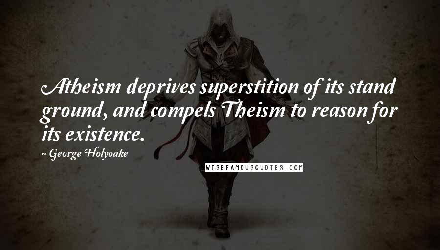 George Holyoake Quotes: Atheism deprives superstition of its stand ground, and compels Theism to reason for its existence.