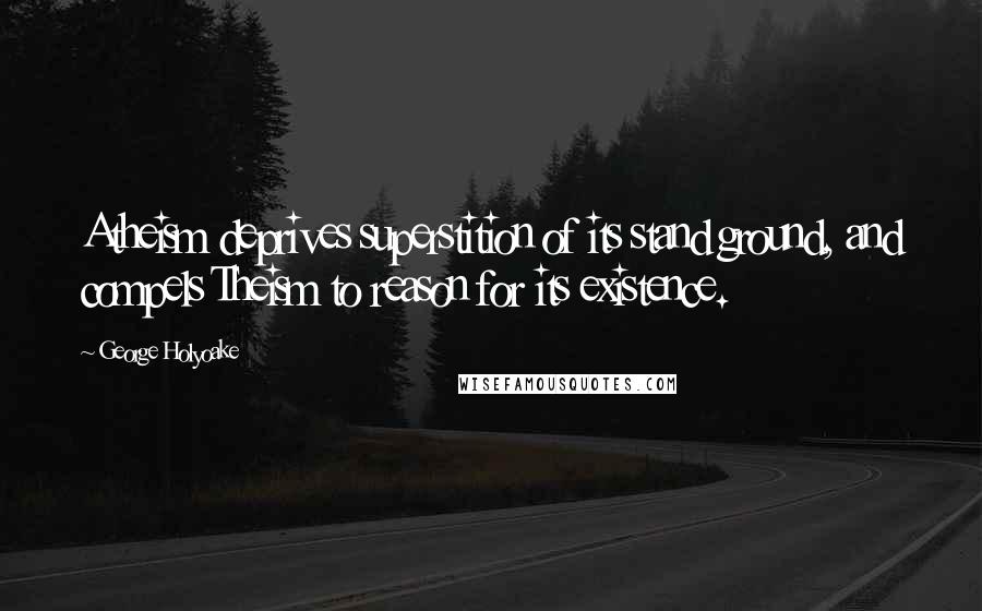 George Holyoake Quotes: Atheism deprives superstition of its stand ground, and compels Theism to reason for its existence.
