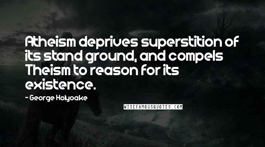 George Holyoake Quotes: Atheism deprives superstition of its stand ground, and compels Theism to reason for its existence.