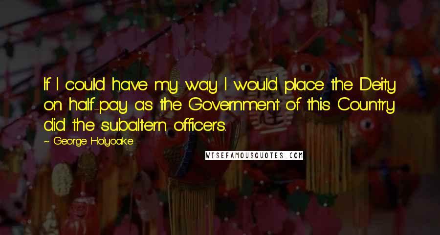 George Holyoake Quotes: If I could have my way I would place the Deity on half-pay as the Government of this Country did the subaltern officers.