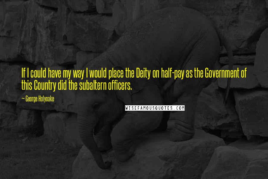 George Holyoake Quotes: If I could have my way I would place the Deity on half-pay as the Government of this Country did the subaltern officers.