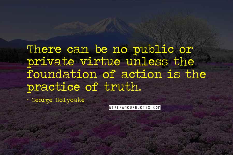 George Holyoake Quotes: There can be no public or private virtue unless the foundation of action is the practice of truth.