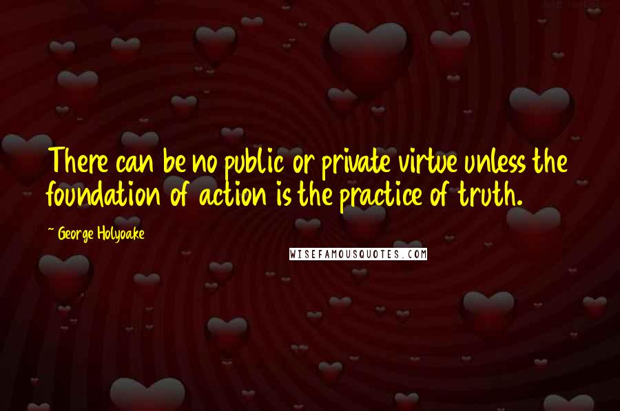 George Holyoake Quotes: There can be no public or private virtue unless the foundation of action is the practice of truth.