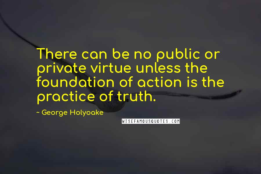 George Holyoake Quotes: There can be no public or private virtue unless the foundation of action is the practice of truth.