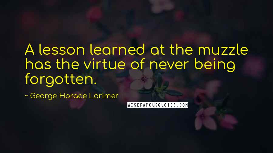 George Horace Lorimer Quotes: A lesson learned at the muzzle has the virtue of never being forgotten.