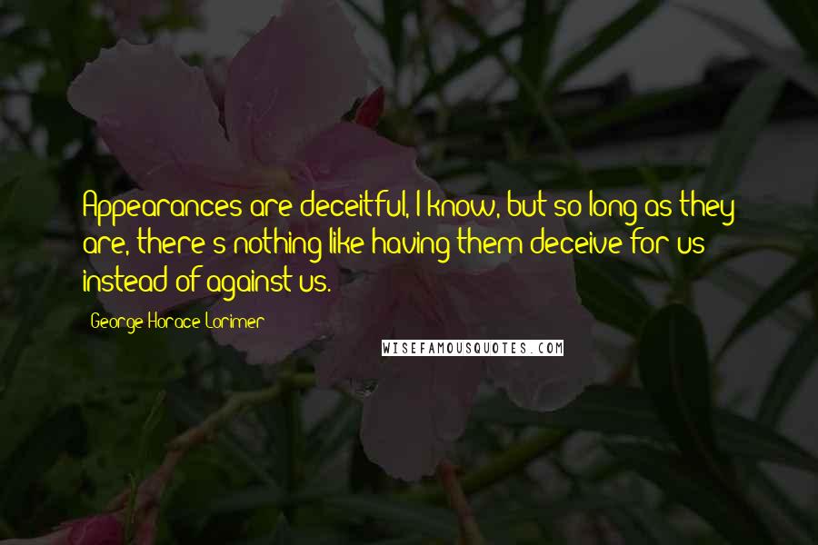 George Horace Lorimer Quotes: Appearances are deceitful, I know, but so long as they are, there's nothing like having them deceive for us instead of against us.