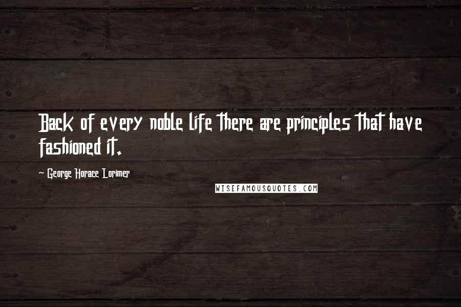 George Horace Lorimer Quotes: Back of every noble life there are principles that have fashioned it.