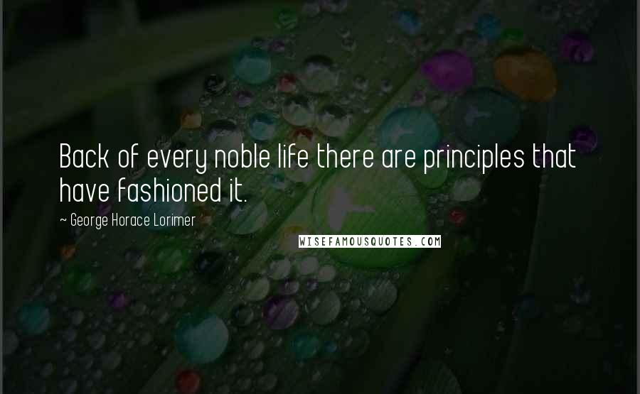 George Horace Lorimer Quotes: Back of every noble life there are principles that have fashioned it.