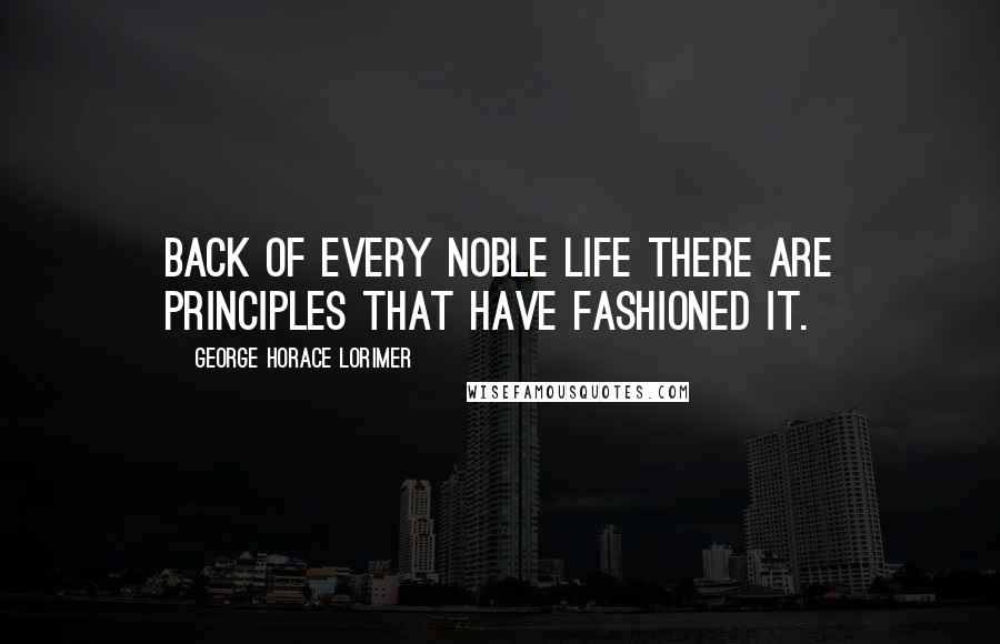 George Horace Lorimer Quotes: Back of every noble life there are principles that have fashioned it.