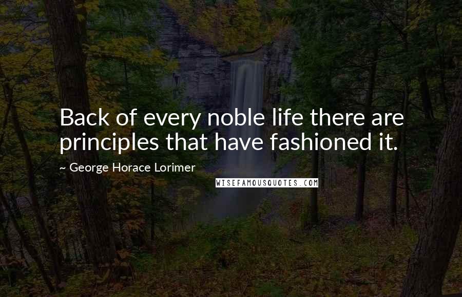 George Horace Lorimer Quotes: Back of every noble life there are principles that have fashioned it.