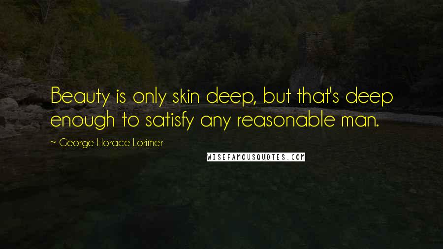 George Horace Lorimer Quotes: Beauty is only skin deep, but that's deep enough to satisfy any reasonable man.
