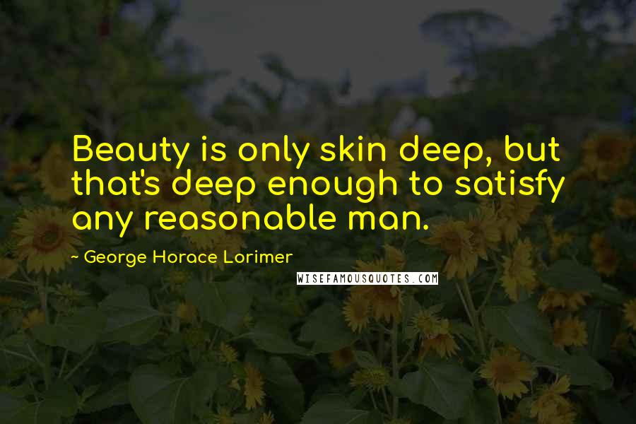 George Horace Lorimer Quotes: Beauty is only skin deep, but that's deep enough to satisfy any reasonable man.