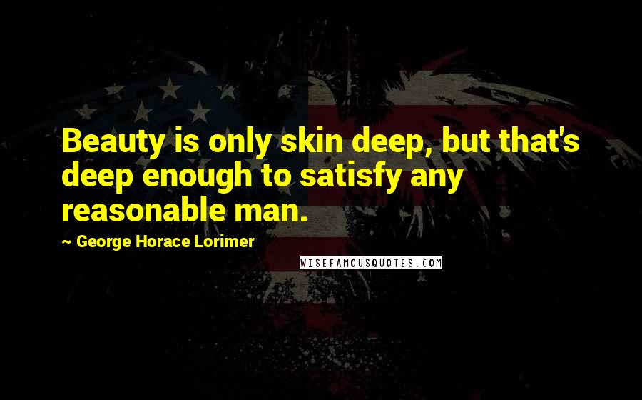 George Horace Lorimer Quotes: Beauty is only skin deep, but that's deep enough to satisfy any reasonable man.