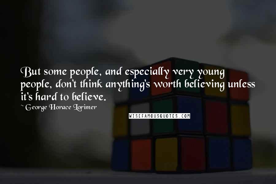 George Horace Lorimer Quotes: But some people, and especially very young people, don't think anything's worth believing unless it's hard to believe.