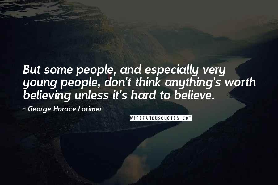 George Horace Lorimer Quotes: But some people, and especially very young people, don't think anything's worth believing unless it's hard to believe.