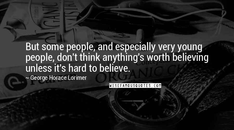 George Horace Lorimer Quotes: But some people, and especially very young people, don't think anything's worth believing unless it's hard to believe.