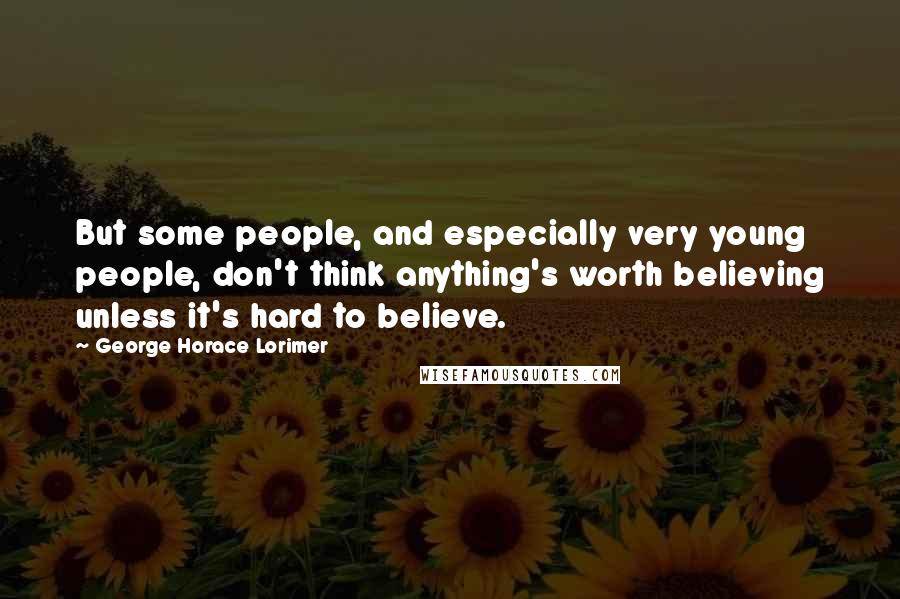 George Horace Lorimer Quotes: But some people, and especially very young people, don't think anything's worth believing unless it's hard to believe.