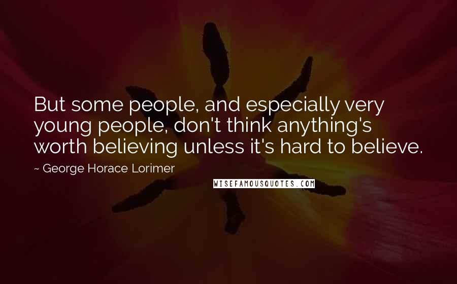 George Horace Lorimer Quotes: But some people, and especially very young people, don't think anything's worth believing unless it's hard to believe.