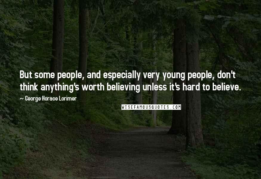 George Horace Lorimer Quotes: But some people, and especially very young people, don't think anything's worth believing unless it's hard to believe.