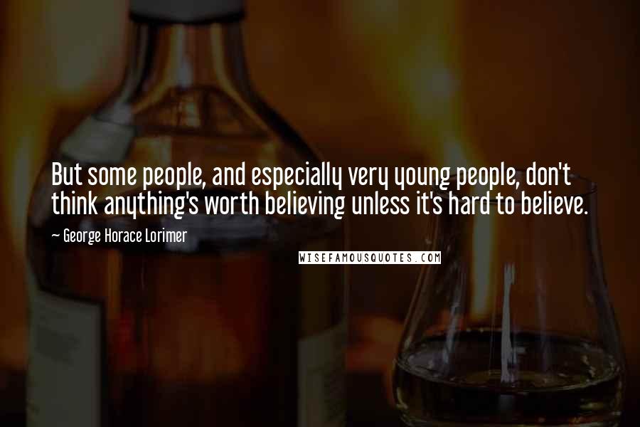 George Horace Lorimer Quotes: But some people, and especially very young people, don't think anything's worth believing unless it's hard to believe.