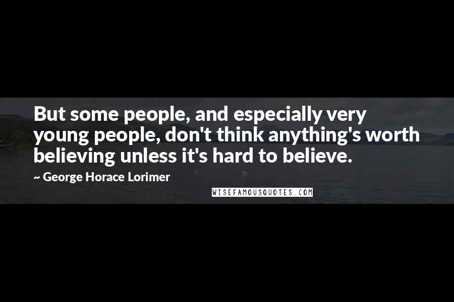 George Horace Lorimer Quotes: But some people, and especially very young people, don't think anything's worth believing unless it's hard to believe.