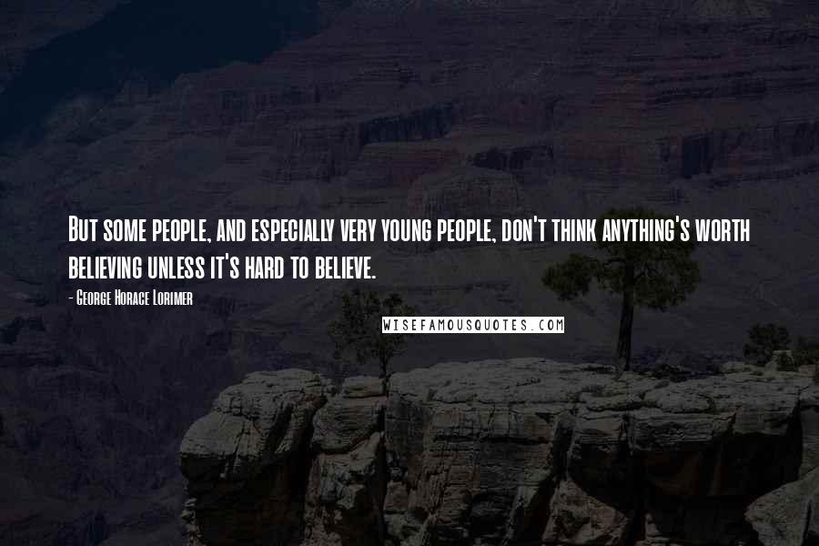 George Horace Lorimer Quotes: But some people, and especially very young people, don't think anything's worth believing unless it's hard to believe.