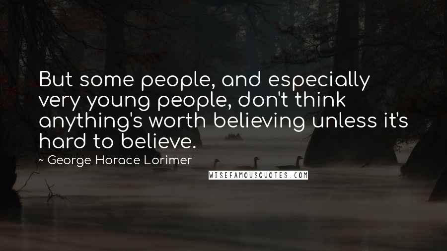 George Horace Lorimer Quotes: But some people, and especially very young people, don't think anything's worth believing unless it's hard to believe.