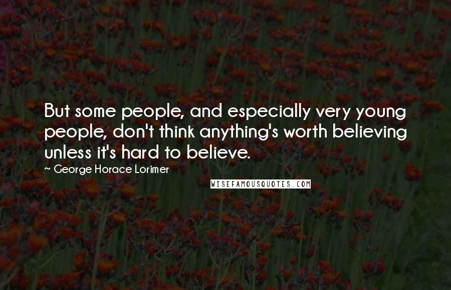 George Horace Lorimer Quotes: But some people, and especially very young people, don't think anything's worth believing unless it's hard to believe.