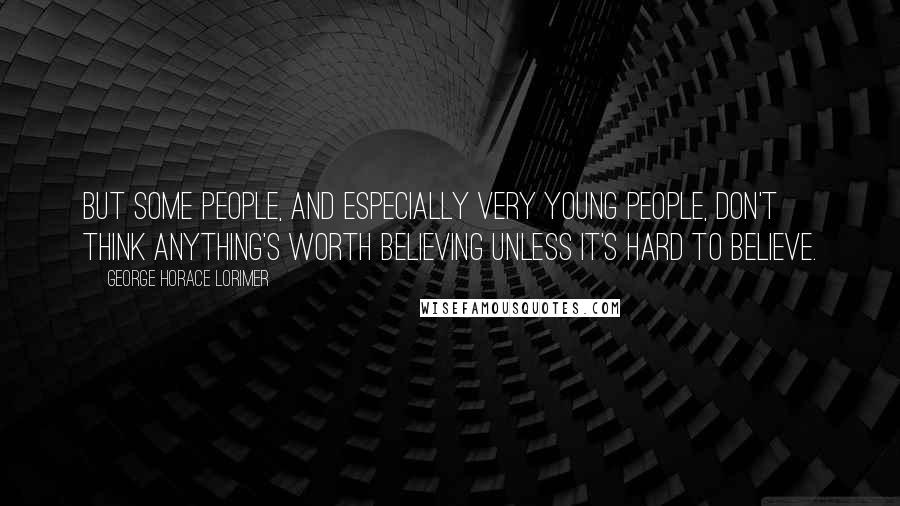 George Horace Lorimer Quotes: But some people, and especially very young people, don't think anything's worth believing unless it's hard to believe.