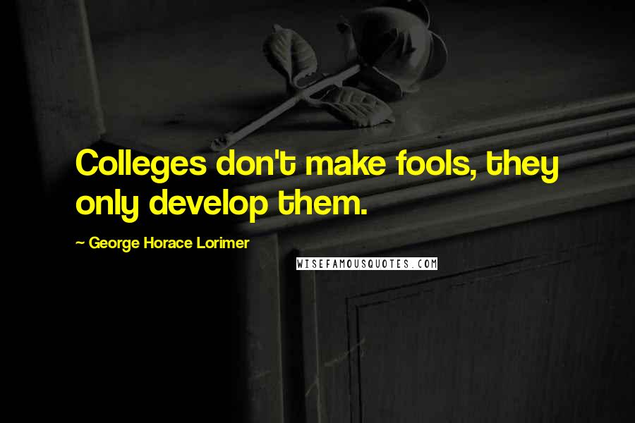 George Horace Lorimer Quotes: Colleges don't make fools, they only develop them.