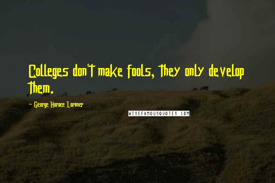George Horace Lorimer Quotes: Colleges don't make fools, they only develop them.