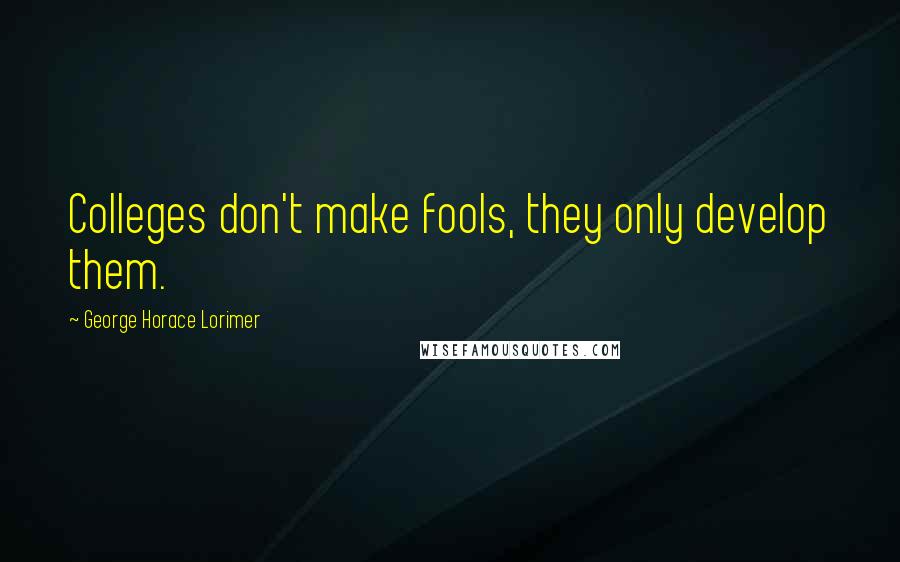 George Horace Lorimer Quotes: Colleges don't make fools, they only develop them.