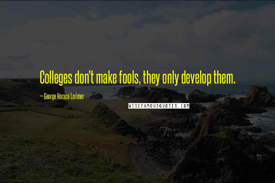 George Horace Lorimer Quotes: Colleges don't make fools, they only develop them.