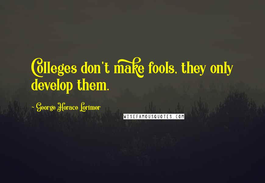 George Horace Lorimer Quotes: Colleges don't make fools, they only develop them.