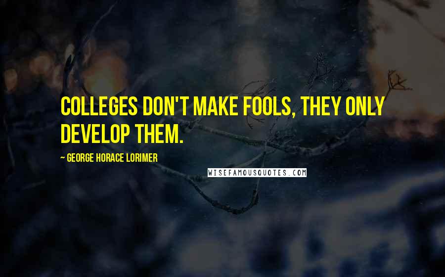 George Horace Lorimer Quotes: Colleges don't make fools, they only develop them.