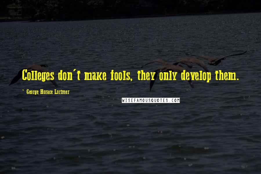 George Horace Lorimer Quotes: Colleges don't make fools, they only develop them.