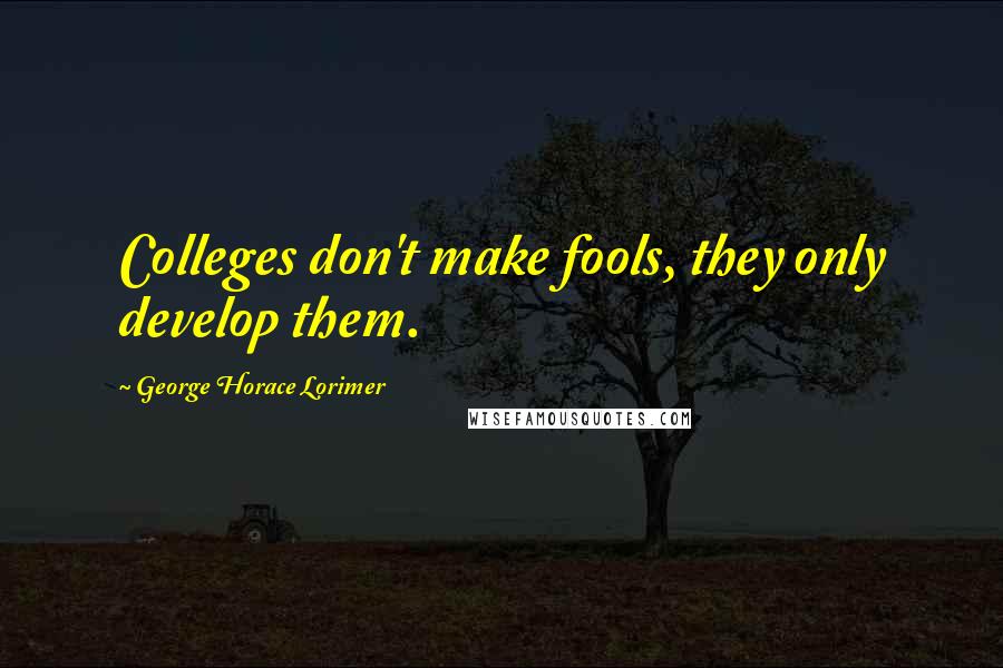 George Horace Lorimer Quotes: Colleges don't make fools, they only develop them.