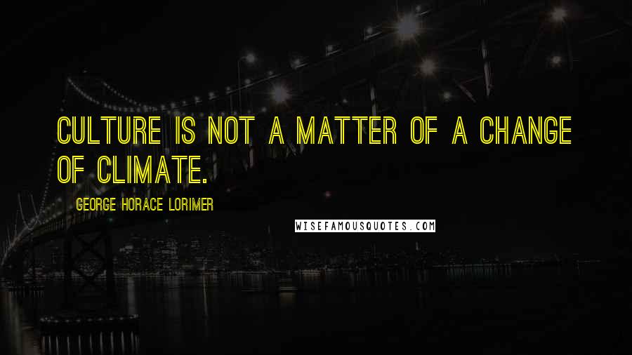 George Horace Lorimer Quotes: Culture is not a matter of a change of climate.