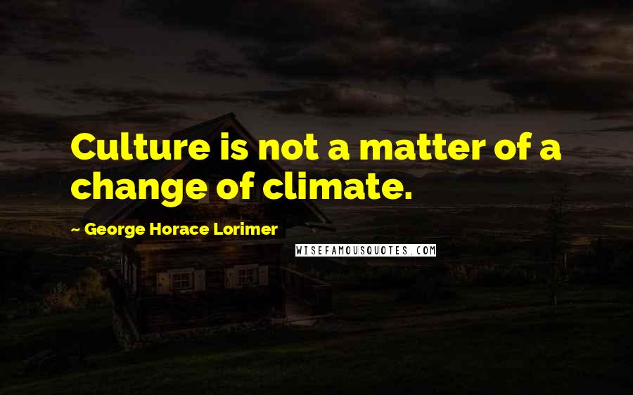 George Horace Lorimer Quotes: Culture is not a matter of a change of climate.