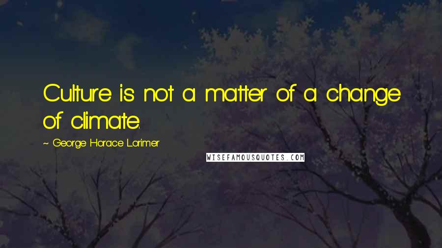 George Horace Lorimer Quotes: Culture is not a matter of a change of climate.