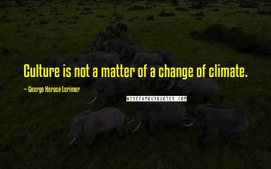 George Horace Lorimer Quotes: Culture is not a matter of a change of climate.