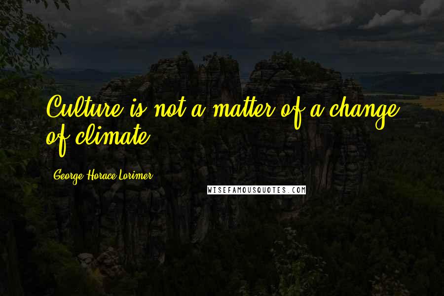 George Horace Lorimer Quotes: Culture is not a matter of a change of climate.